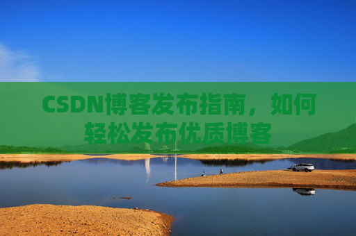 CSDN博客发布指南，如何轻松发布优质博客