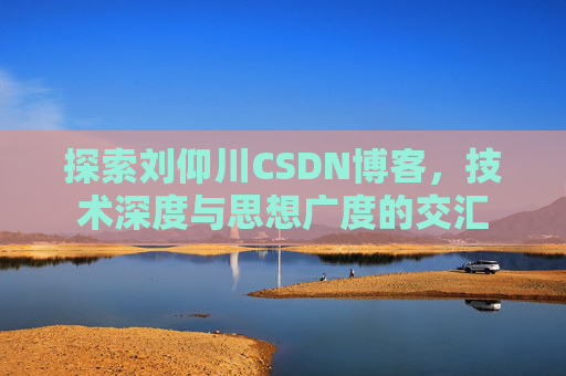 探索刘仰川CSDN博客，技术深度与思想广度的交汇