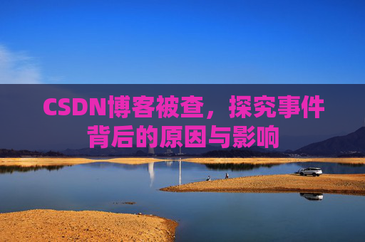 CSDN博客被查，探究事件背后的原因与影响