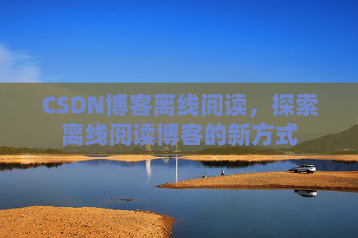 CSDN博客离线阅读，探索离线阅读博客的新方式